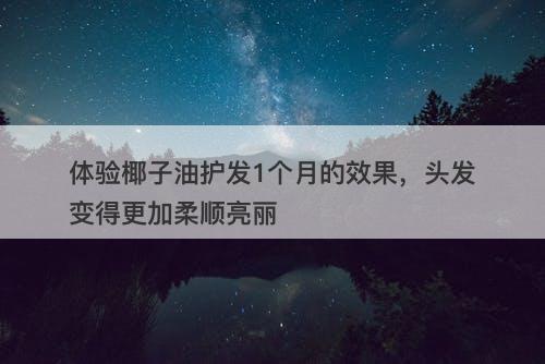 体验椰子油护发1个月的效果，头发变得更加柔顺亮丽