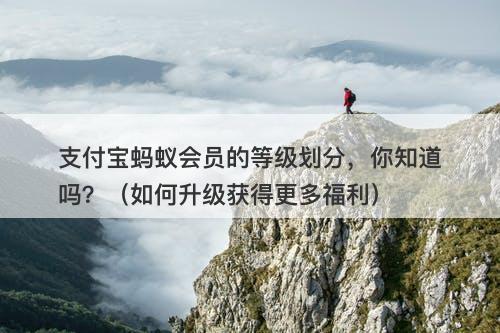 支付宝蚂蚁会员的等级划分，你知道吗？（如何升级获得更多福利）