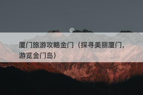 厦门旅游攻略金门（探寻美丽厦门，游览金门岛）