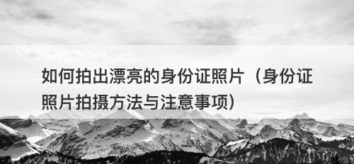 如何拍出漂亮的身份证照片（身份证照片拍摄方法与注意事项）