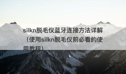 silkn脱毛仪蓝牙连接方法详解（使用silkn脱毛仪前必看的使用教程）