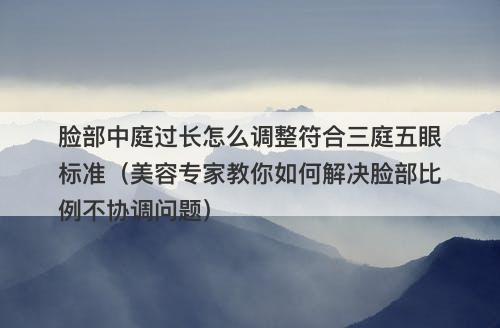 脸部中庭过长怎么调整符合三庭五眼标准（美容专家教你如何解决脸部比例不协调问题）