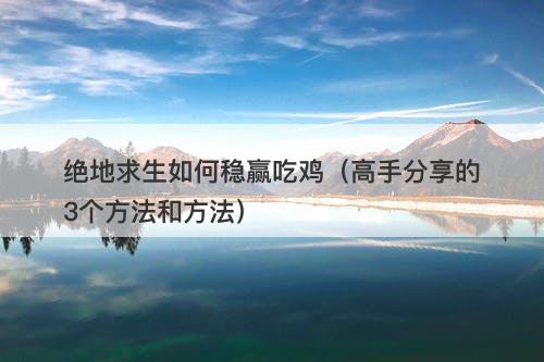 绝地求生如何稳赢吃鸡（高手分享的3个方法和方法）