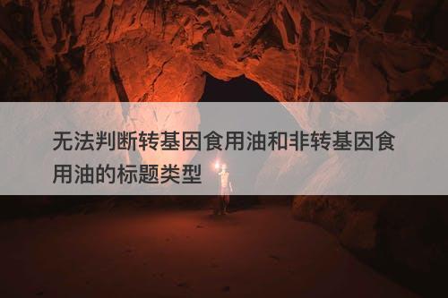 无法判断转基因食用油和非转基因食用油的标题类型