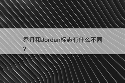 乔丹和Jordan标志有什么不同？