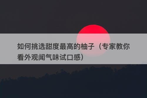 如何挑选甜度最高的柚子（专家教你看外观闻气味试口感）