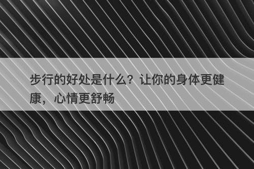 步行的好处是什么？让你的身体更健康，心情更舒畅