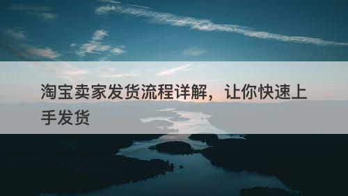 淘宝卖家发货流程详解，让你快速上手发货