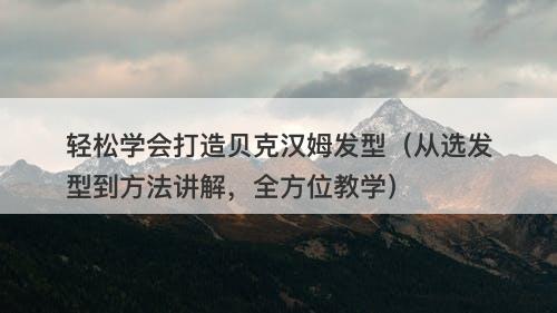 轻松学会打造贝克汉姆发型（从选发型到方法讲解，全方位教学）
