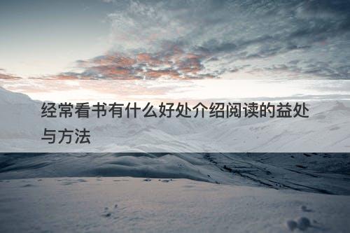经常看书有什么好处介绍阅读的益处与方法