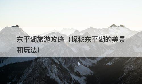 东平湖旅游攻略（探秘东平湖的美景和玩法）