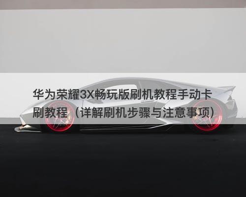 华为荣耀3X畅玩版刷机教程手动卡刷教程（详解刷机步骤与注意事项）