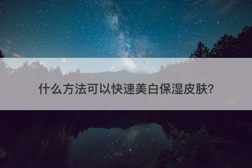 什么方法可以快速美白保湿皮肤？