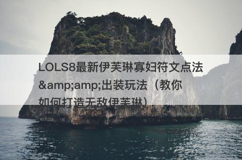 LOLS8最新伊芙琳寡妇符文点法&amp;出装玩法（教你如何打造无敌伊芙琳）
