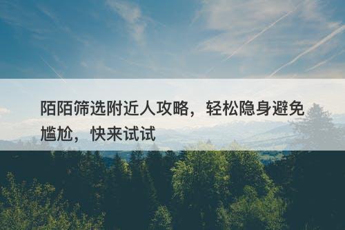 陌陌筛选附近人攻略，轻松隐身避免尴尬，快来试试