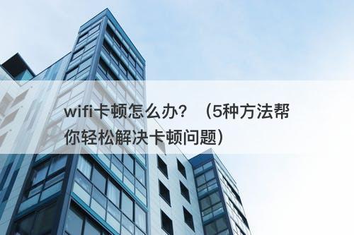 wifi卡顿怎么办？（5种方法帮你轻松解决卡顿问题）