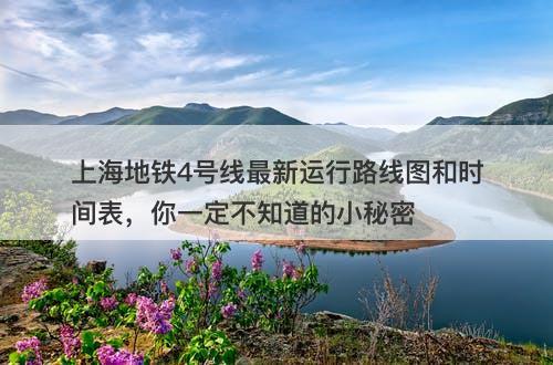 上海地铁4号线最新运行路线图和时间表，你一定不知道的小秘密