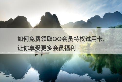 如何免费领取QQ会员特权试用卡，让你享受更多会员福利