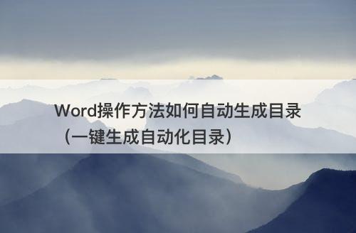 Word操作方法如何自动生成目录（一键生成自动化目录）