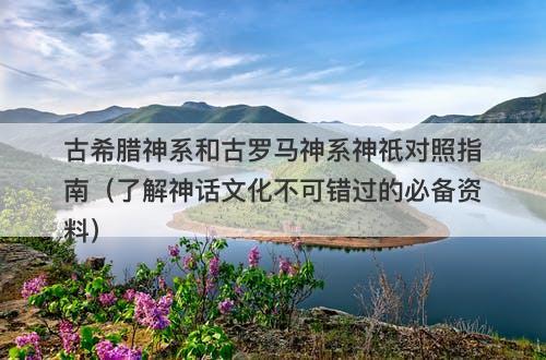 古希腊神系和古罗马神系神祇对照指南（了解神话文化不可错过的必备资料）