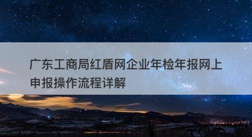 广东工商局红盾网企业年检年报网上申报操作流程详解