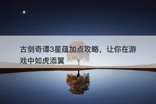 古剑奇谭3星蕴加点攻略，让你在游戏中如虎添翼