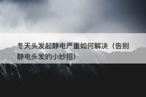 冬天头发起静电严重如何解决（告别静电头发的小妙招）