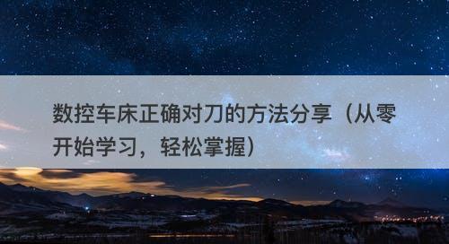 数控车床正确对刀的方法分享（从零开始学习，轻松掌握）