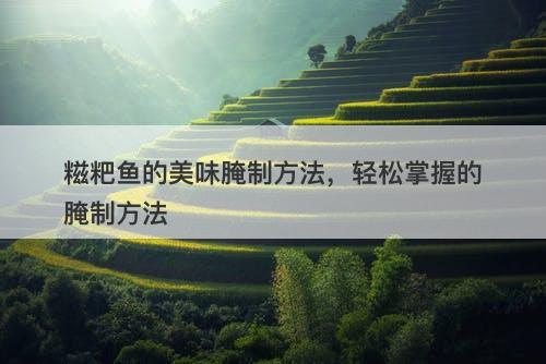 糍粑鱼的美味腌制方法，轻松掌握的腌制方法