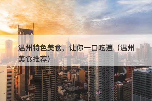 温州特色美食，让你一口吃遍（温州美食推荐）