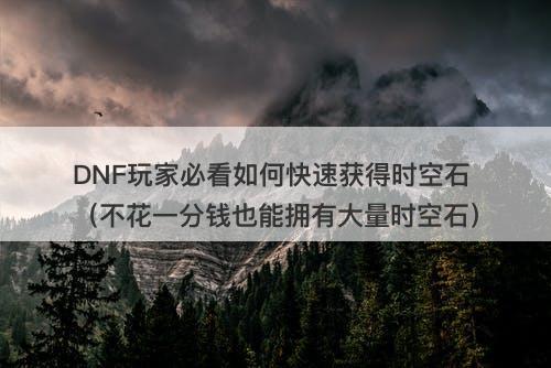 DNF玩家必看如何快速获得时空石（不花一分钱也能拥有大量时空石）
