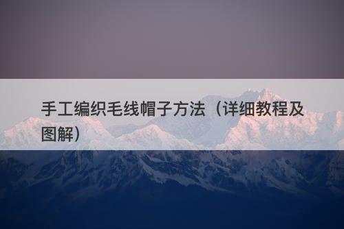 手工编织毛线帽子方法（详细教程及图解）