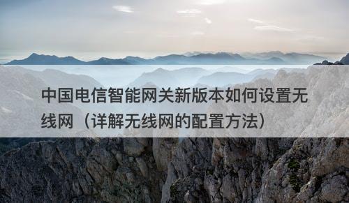 中国电信智能网关新版本如何设置无线网（详解无线网的配置方法）