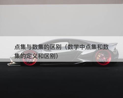 点集与数集的区别（数学中点集和数集的定义和区别）