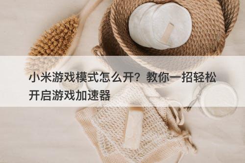 小米游戏模式怎么开？教你一招轻松开启游戏加速器