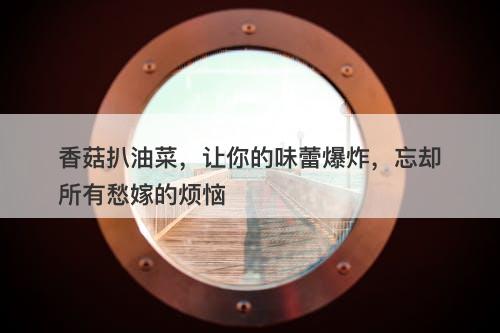 香菇扒油菜，让你的味蕾爆炸，忘却所有愁嫁的烦恼