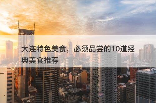 大连特色美食，必须品尝的10道经典美食推荐