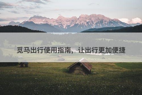觅马出行使用指南，让出行更加便捷