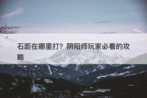 石距在哪里打？阴阳师玩家必看的攻略