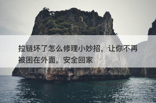 拉链坏了怎么修理小妙招，让你不再被困在外面，安全回家