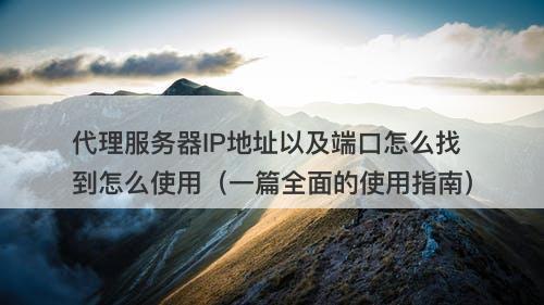 代理服务器IP地址以及端口怎么找到怎么使用（一篇全面的使用指南）