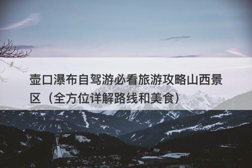 壶口瀑布自驾游必看旅游攻略山西景区（全方位详解路线和美食）