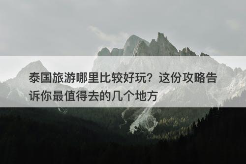 泰国旅游哪里比较好玩？这份攻略告诉你最值得去的几个地方