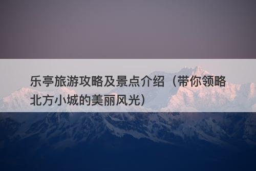 乐亭旅游攻略及景点介绍（带你领略北方小城的美丽风光）