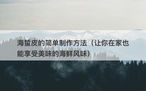 海蜇皮的简单制作方法（让你在家也能享受美味的海鲜风味）