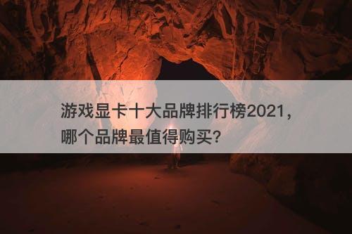 游戏显卡十大品牌排行榜2021，哪个品牌最值得购买？