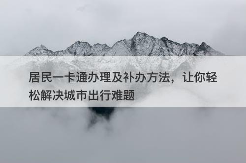 居民一卡通办理及补办方法，让你轻松解决城市出行难题