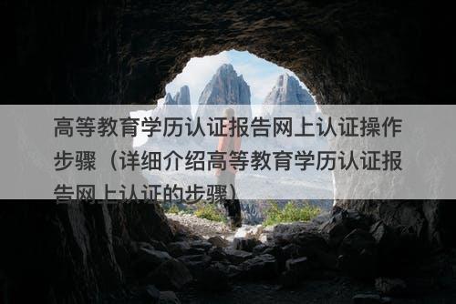 高等教育学历认证报告网上认证操作步骤（详细介绍高等教育学历认证报告网上认证的步骤）