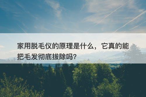 家用脱毛仪的原理是什么，它真的能把毛发彻底拔除吗？