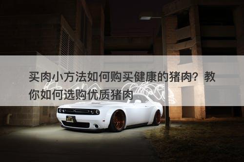 买肉小方法如何购买健康的猪肉？教你如何选购优质猪肉
